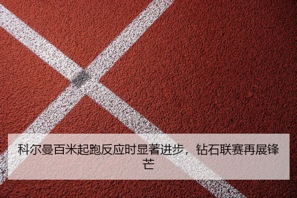 科尔曼百米起跑反应时显著进步，钻石联赛再展锋芒
