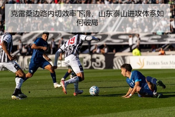 克雷桑边路内切效率下滑，山东泰山进攻体系如何破局